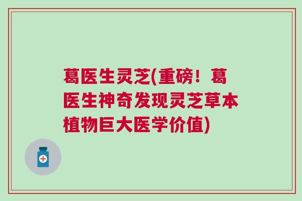 葛医生灵芝(重磅！葛医生神奇发现灵芝草本植物巨大医学价值)