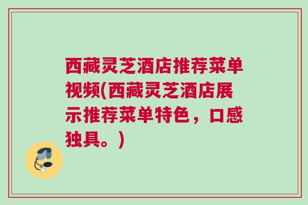 西藏灵芝酒店推荐菜单视频(西藏灵芝酒店展示推荐菜单特色，口感独具。)