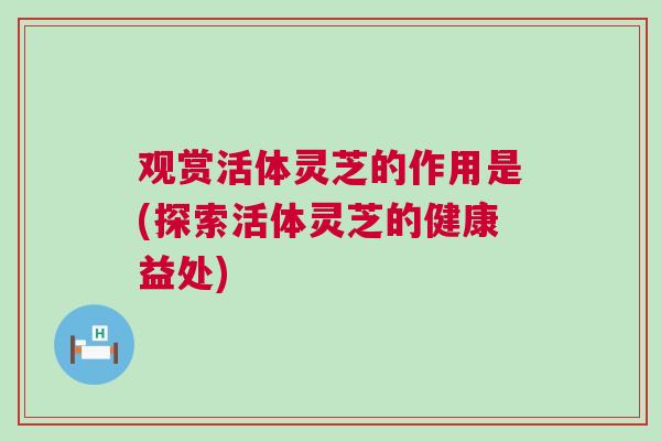 观赏活体灵芝的作用是(探索活体灵芝的健康益处)