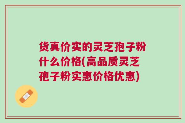 货真价实的灵芝孢子粉什么价格(高品质灵芝孢子粉实惠价格优惠) 货真价实的灵芝孢子粉什么价格(高品质灵芝孢子粉实惠价格优惠)