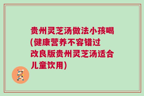 贵州灵芝汤做法小孩喝(健康营养不容错过 改良版贵州灵芝汤适合儿童饮用)