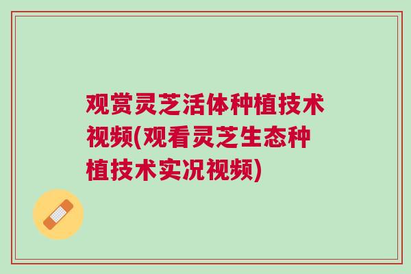 观赏灵芝活体种植技术视频(观看灵芝生态种植技术实况视频) 观赏灵芝活体种植技术视频(观看灵芝生态种植技术实况视频)