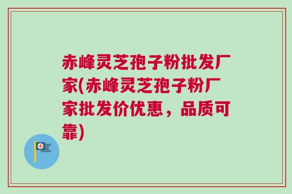 赤峰灵芝孢子粉批发厂家(赤峰灵芝孢子粉厂家批发价优惠，品质可靠)
