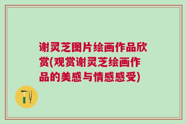 谢灵芝图片绘画作品欣赏(观赏谢灵芝绘画作品的美感与情感感受)