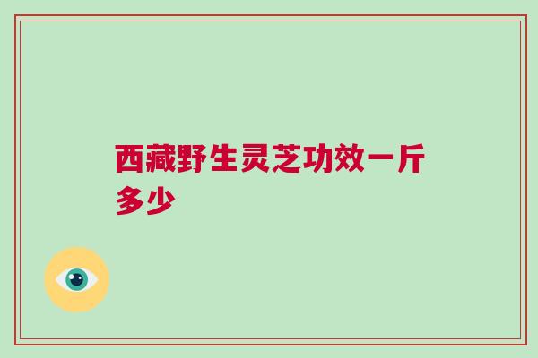 西藏野生灵芝功效一斤多少