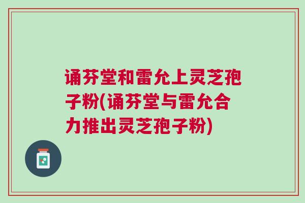 诵芬堂和雷允上灵芝孢子粉(诵芬堂与雷允合力推出灵芝孢子粉)