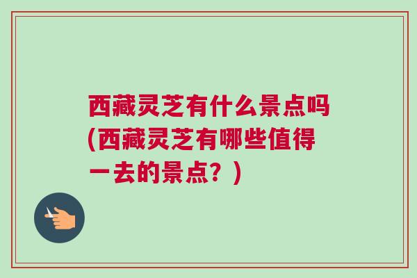 西藏灵芝有什么景点吗(西藏灵芝有哪些值得一去的景点？)
