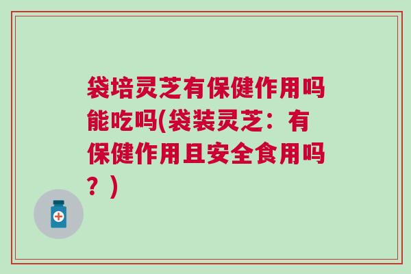 袋培灵芝有保健作用吗能吃吗(袋装灵芝：有保健作用且安全食用吗？)