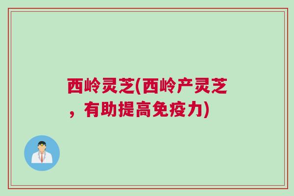 西岭灵芝(西岭产灵芝，有助提高免疫力)