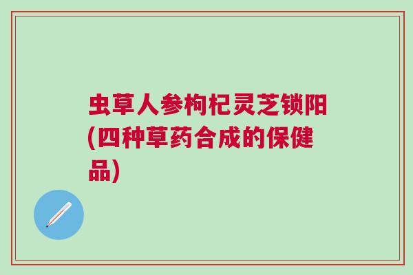 虫草人参枸杞灵芝锁阳(四种草药合成的保健品)