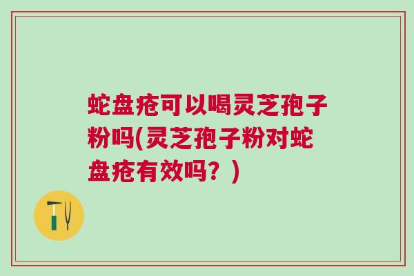 蛇盘疮可以喝灵芝孢子粉吗(灵芝孢子粉对蛇盘疮有效吗？)