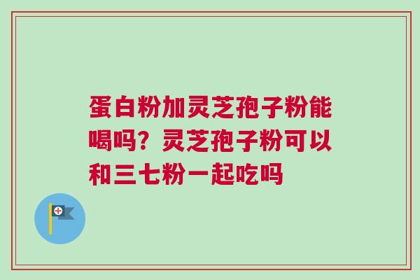 蛋白粉加灵芝孢子粉能喝吗？灵芝孢子粉可以和三七粉一起吃吗