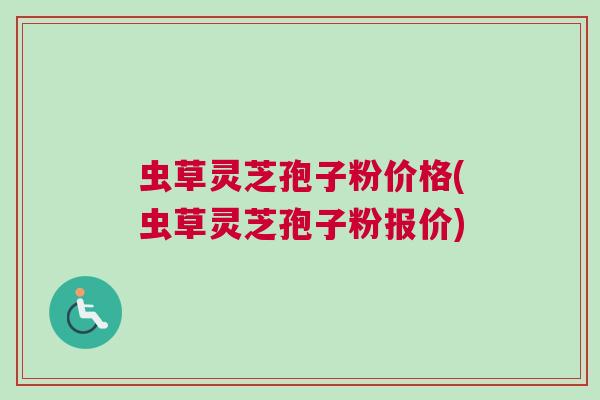 虫草灵芝孢子粉价格(虫草灵芝孢子粉报价)