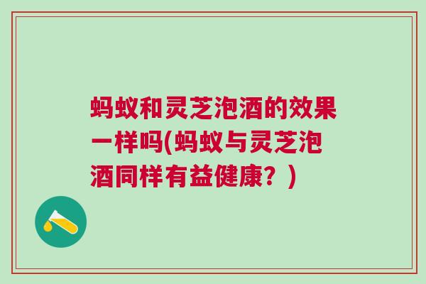 蚂蚁和灵芝泡酒的效果一样吗(蚂蚁与灵芝泡酒同样有益健康？)