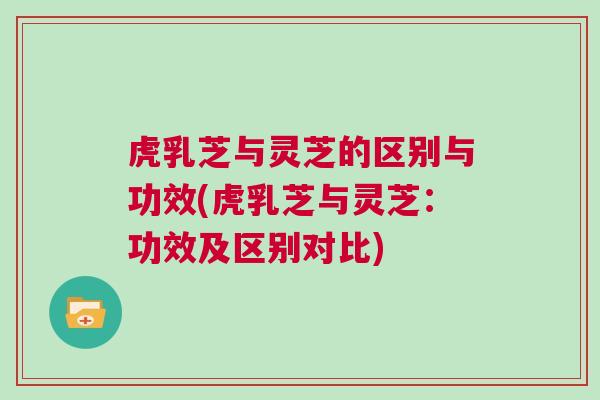虎乳芝与灵芝的区别与功效(虎乳芝与灵芝：功效及区别对比)