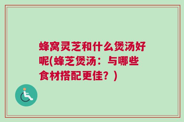 蜂窝灵芝和什么煲汤好呢(蜂芝煲汤：与哪些食材搭配更佳？)