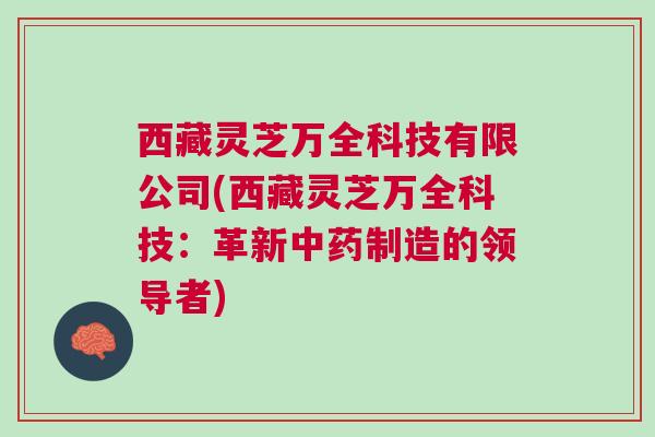 西藏灵芝万全科技有限公司(西藏灵芝万全科技：革新中药制造的领导者)