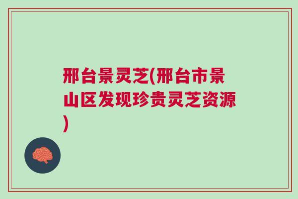 邢台景灵芝(邢台市景山区发现珍贵灵芝资源)