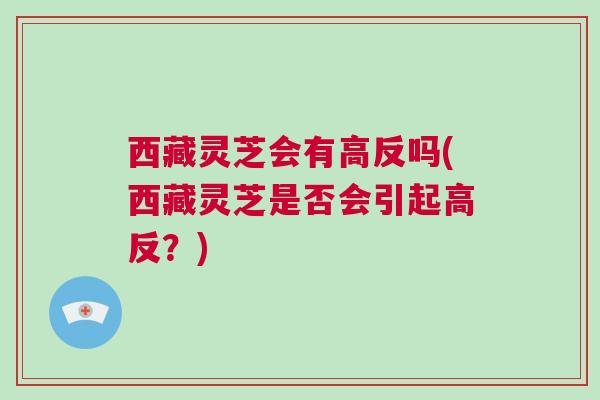 西藏灵芝会有高反吗(西藏灵芝是否会引起高反？)