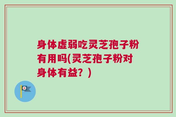 身体虚弱吃灵芝孢子粉有用吗(灵芝孢子粉对身体有益?) 身体虚弱吃灵芝孢子粉有用吗(灵芝孢子粉对身体有益?)