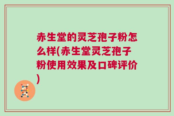 赤生堂的灵芝孢子粉怎么样(赤生堂灵芝孢子粉使用效果及口碑评价)