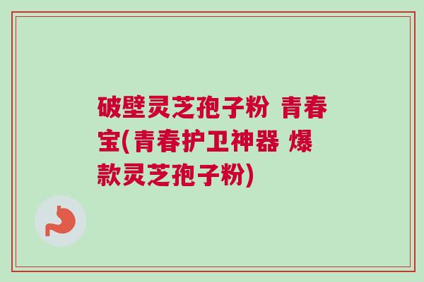 破壁灵芝孢子粉 青春宝(青春护卫神器 爆款灵芝孢子粉) 破壁灵芝孢子粉 青春宝(青春护卫神器 爆款灵芝孢子粉)