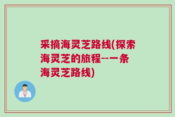 采摘海灵芝路线(探索海灵芝的旅程--一条海灵芝路线) 采摘海灵芝路线(探索海灵芝的旅程--一条海灵芝路线)