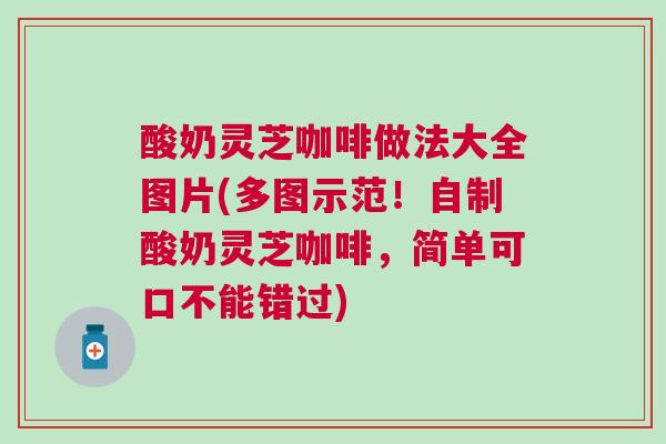 酸奶灵芝咖啡做法大全图片(多图示范！自制酸奶灵芝咖啡，简单可口不能错过)