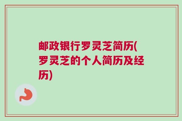 邮政银行罗灵芝简历(罗灵芝的个人简历及经历)
