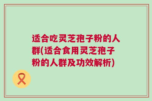 适合吃灵芝孢子粉的人群(适合食用灵芝孢子粉的人群及功效解析) 适合吃灵芝孢子粉的人群(适合食用灵芝孢子粉的人群及功效解析)