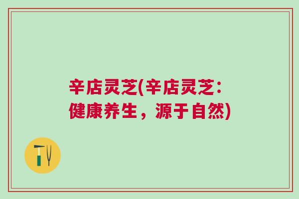 辛店灵芝(辛店灵芝:健康养生,源于自然) 辛店灵芝(辛店灵芝:健康养生,源于自然)