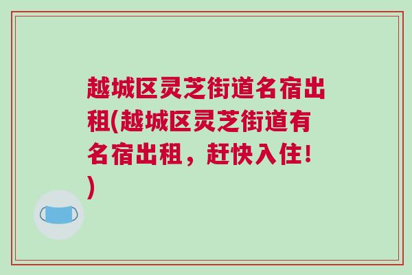 越城区灵芝街道名宿出租(越城区灵芝街道有名宿出租,赶快入住!) 越城区灵芝街道名宿出租(越城区灵芝街道有名宿出租,赶快入住!)