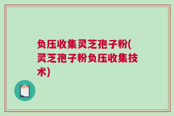 负压收集灵芝孢子粉(灵芝孢子粉负压收集技术)