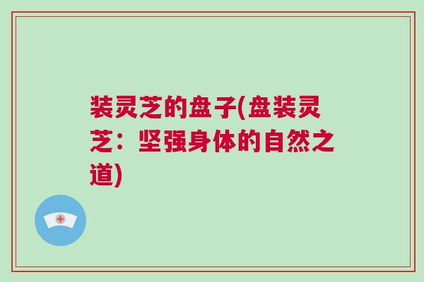 装灵芝的盘子(盘装灵芝：坚强身体的自然之道)