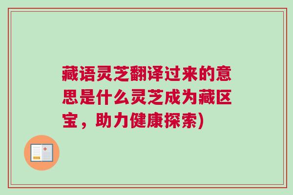 藏语灵芝翻译过来的意思是什么灵芝成为藏区宝,助力健康探索) 藏语灵芝翻译过来的意思是什么灵芝成为藏区宝,助力健康探索)