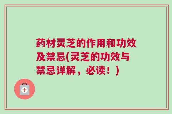 药材灵芝的作用和功效及禁忌(灵芝的功效与禁忌详解，必读！)