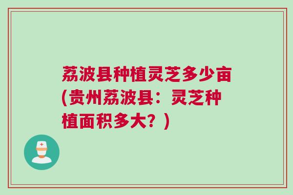 荔波县种植灵芝多少亩(贵州荔波县：灵芝种植面积多大？)