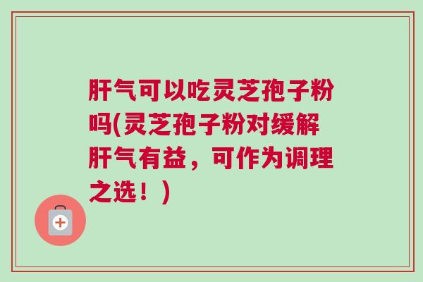 气可以吃灵芝孢子粉吗(灵芝孢子粉对缓解气有益,可作为调理之选!) 气可以吃灵芝孢子粉吗(灵芝孢子粉对缓解气有益,可作为调理之选!)