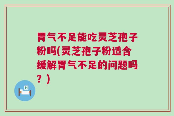 胃气不足能吃灵芝孢子粉吗(灵芝孢子粉适合缓解胃气不足的问题吗？)