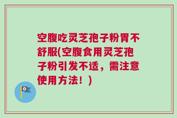 空腹吃灵芝孢子粉胃不舒服(空腹食用灵芝孢子粉引发不适,需注意使用方法!) 空腹吃灵芝孢子粉胃不舒服(空腹食用灵芝孢子粉引发不适,需注意使用方法!)