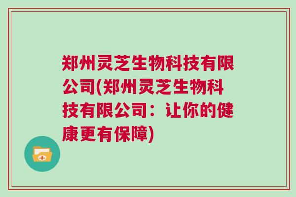 郑州灵芝生物科技有限公司(郑州灵芝生物科技有限公司：让你的健康更有保障)