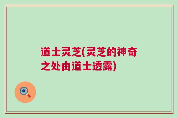 道士灵芝(灵芝的神奇之处由道士透露)