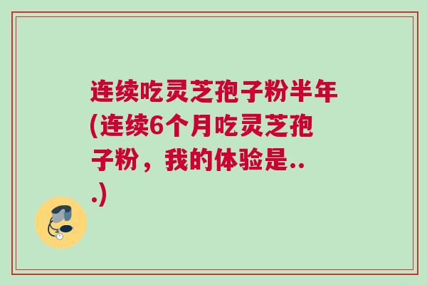 连续吃灵芝孢子粉半年(连续6个月吃灵芝孢子粉，我的体验是...)