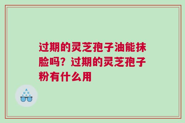 过期的灵芝孢子油能抹脸吗?过期的灵芝孢子粉有什么用 过期的灵芝孢子油能抹脸吗?过期的灵芝孢子粉有什么用