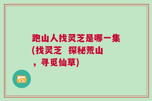 跑山人找灵芝是哪一集(找灵芝 探秘荒山,寻觅仙草) 跑山人找灵芝是哪一集(找灵芝 探秘荒山,寻觅仙草)