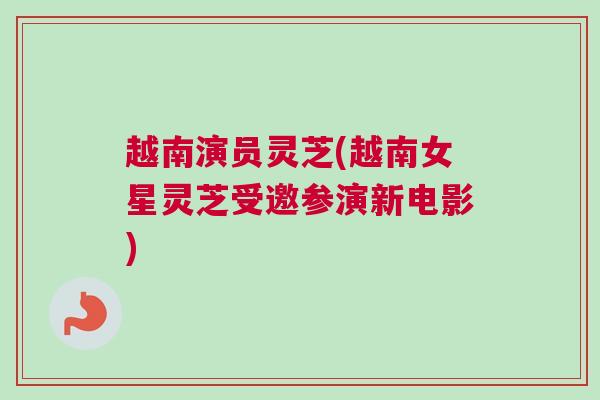 越南演员灵芝(越南女星灵芝受邀参演新电影)