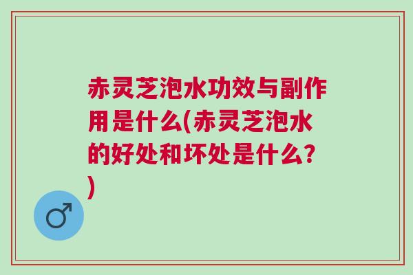赤灵芝泡水功效与副作用是什么(赤灵芝泡水的好处和坏处是什么?) 赤灵芝泡水功效与副作用是什么(赤灵芝泡水的好处和坏处是什么?)