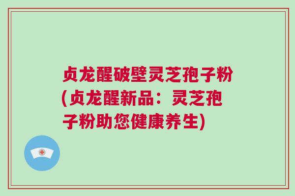 贞龙醒破壁灵芝孢子粉(贞龙醒新品：灵芝孢子粉助您健康养生)