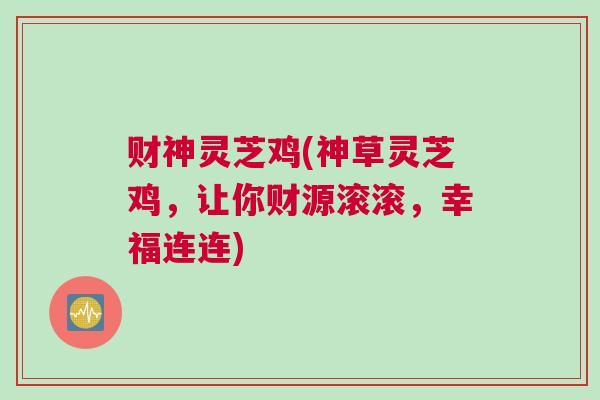 财神灵芝鸡(神草灵芝鸡,让你财源滚滚,幸福连连) 财神灵芝鸡(神草灵芝鸡,让你财源滚滚,幸福连连)