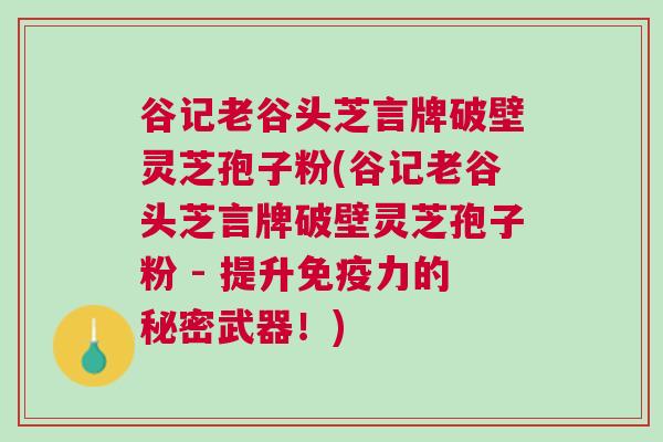 谷记老谷头芝言牌破壁灵芝孢子粉(谷记老谷头芝言牌破壁灵芝孢子粉 - 提升免疫力的秘密武器！)